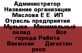 Администратор › Название организации ­ Маслова Е Е, ИП › Отрасль предприятия ­ Музыка › Минимальный оклад ­ 20 000 - Все города Работа » Вакансии   . Дагестан респ.